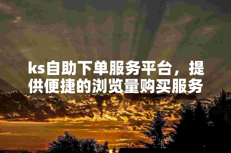 ks自助下单服务平台，提供便捷的浏览量购买服务。