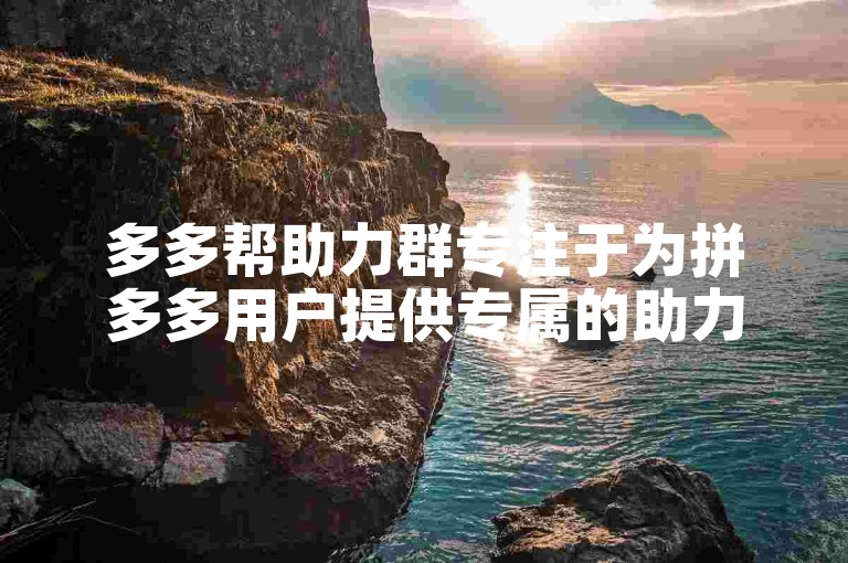 多多帮助力群专注于为拼多多用户提供专属的助力服务。
