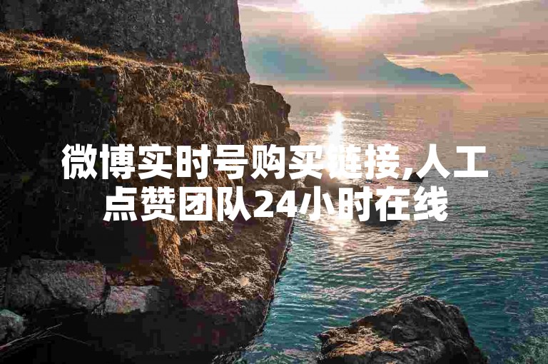 微博实时号购买链接,人工点赞团队24小时在线