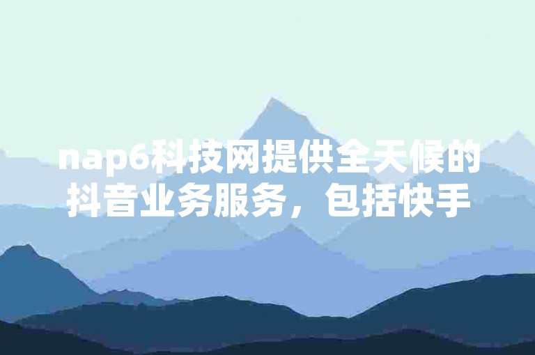 nap6科技网提供全天候的抖音业务服务，包括快手刷亲密度功能。