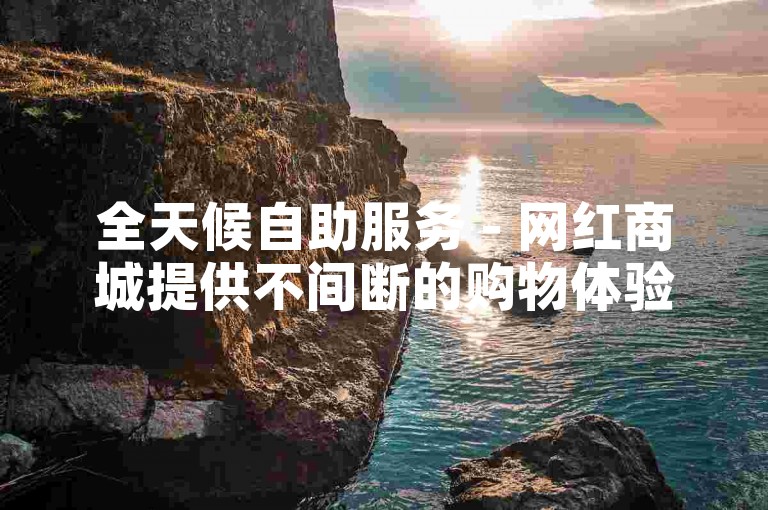 全天候自助服务 - 网红商城提供不间断的购物体验。