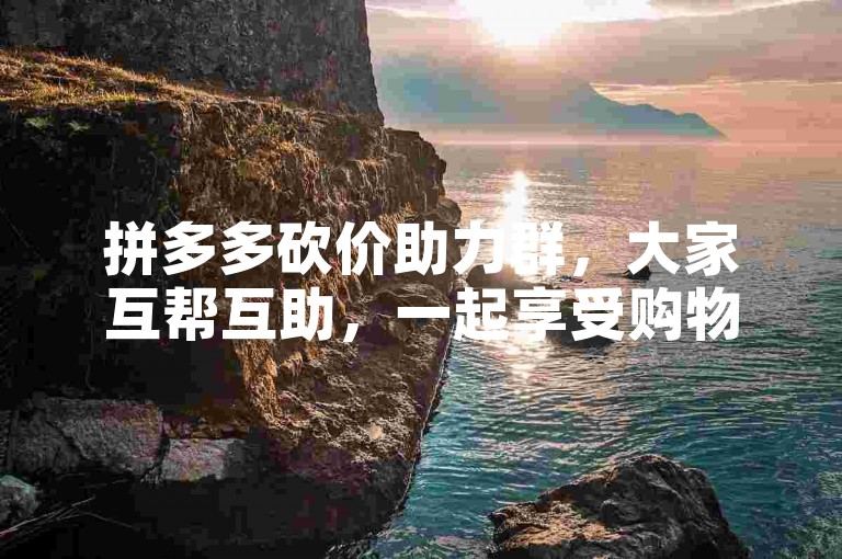 拼多多砍价助力群，大家互帮互助，一起享受购物乐趣。