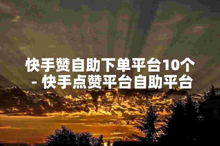 快手赞自助下单平台10个 - 快手点赞平台自助平台业务下单真人