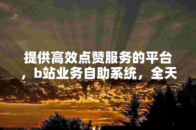 提供高效点赞服务的平台，b站业务自助系统，全天候在线处理订单。