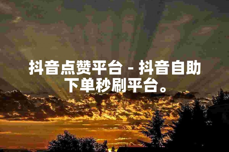 抖音点赞平台 - 抖音自助下单秒刷平台。