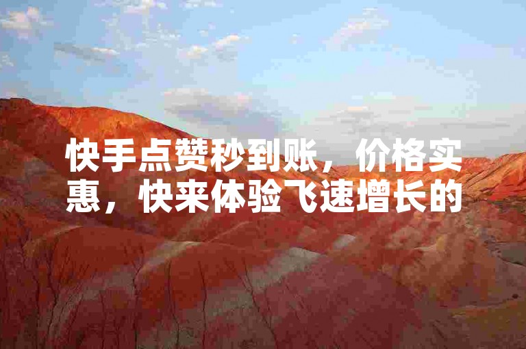 快手点赞秒到账，价格实惠，快来体验飞速增长的粉丝量吧！