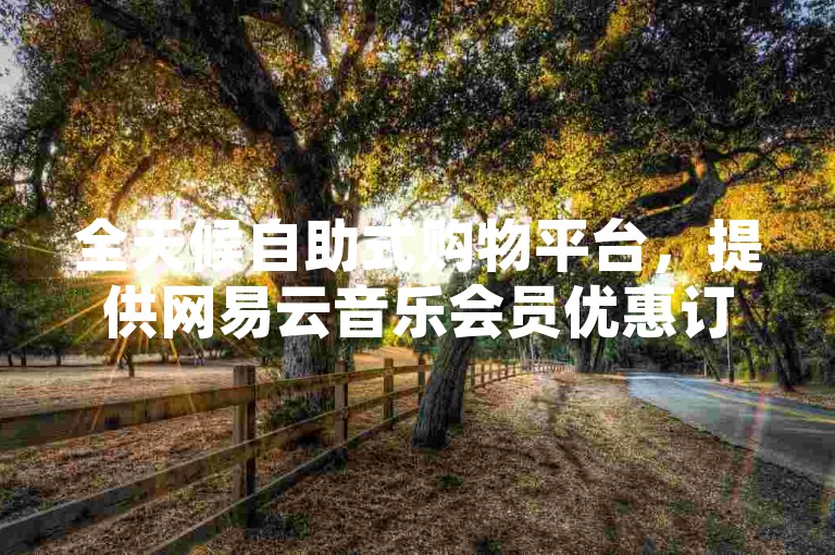 全天候自助式购物平台，提供网易云音乐会员优惠订购及快手粉丝增长服务，让网红经济触手可及。