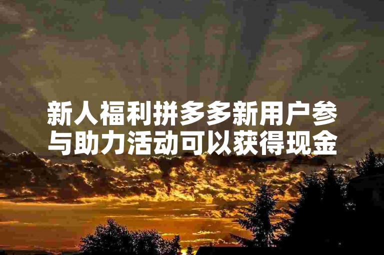 新人福利拼多多新用户参与助力活动可以获得现金奖励吗？
