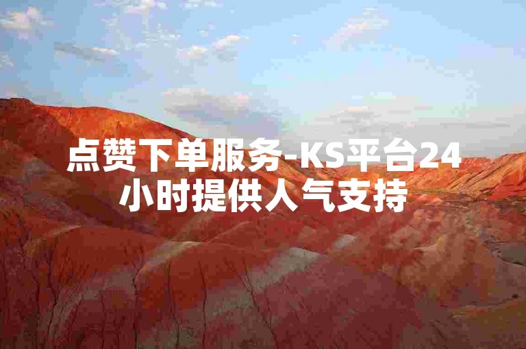 点赞下单服务-KS平台24小时提供人气支持