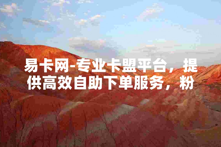 易卡网-专业卡盟平台，提供高效自助下单服务，粉丝增长仅需一元起。