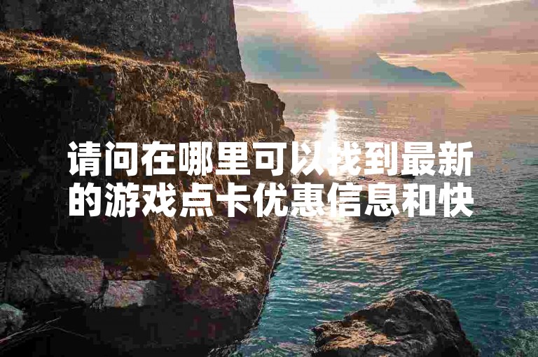 请问在哪里可以找到最新的游戏点卡优惠信息和快速充值服务？