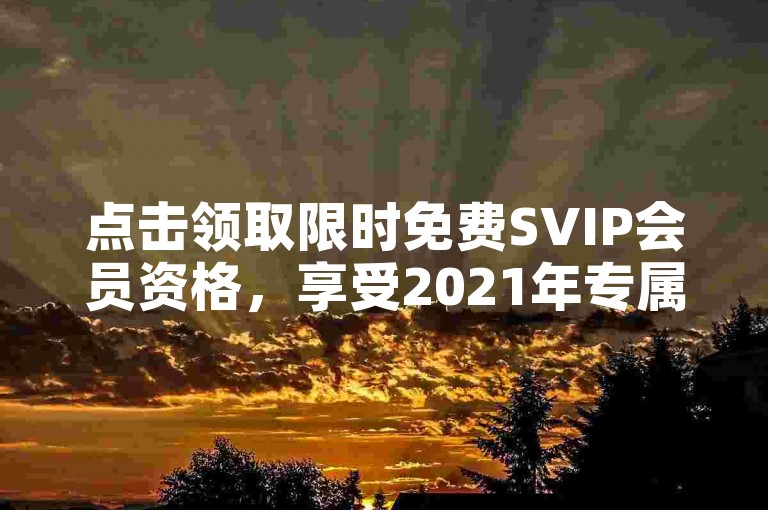 点击领取限时免费SVIP会员资格，享受2021年专属特权。