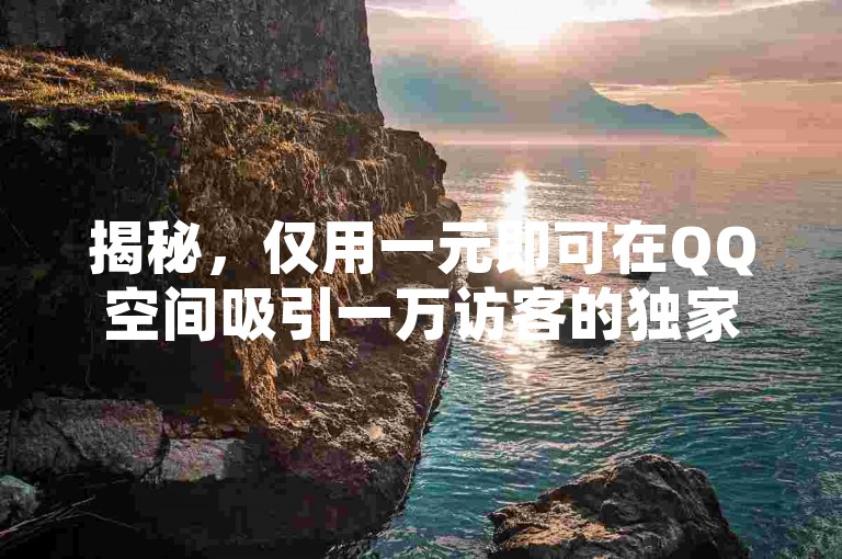 揭秘，仅用一元即可在QQ空间吸引一万访客的独家策略！