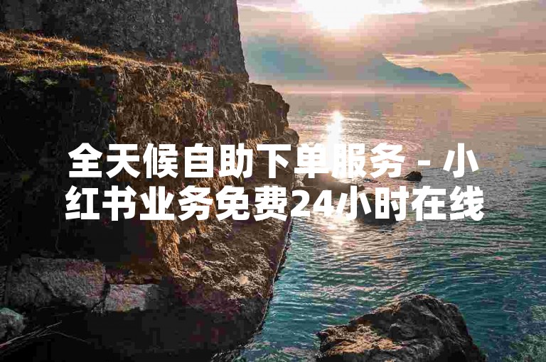 全天候自助下单服务 - 小红书业务免费24小时在线下单平台。