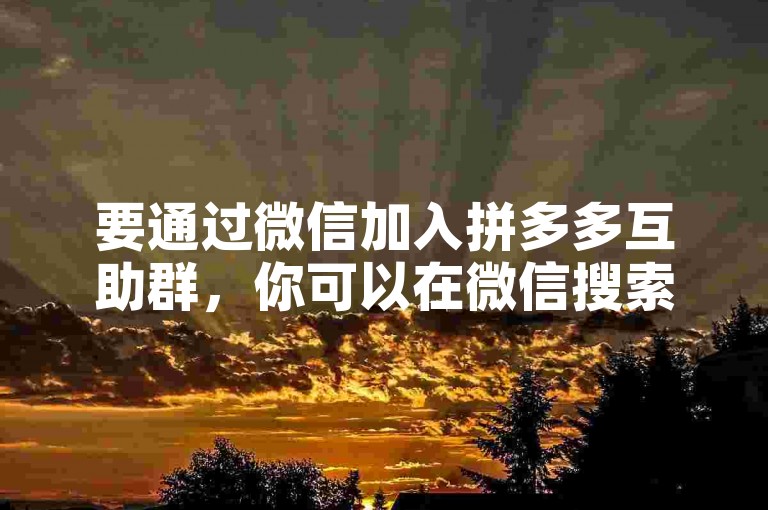要通过微信加入拼多多互助群，你可以在微信搜索框中输入拼多多互助，然后从搜索结果中选择相关的公众号或小程序，按照提示操作即可加入。