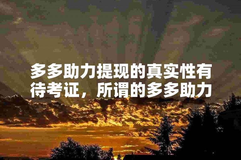 多多助力提现的真实性有待考证，所谓的多多助力刷人可能涉及违规操作。