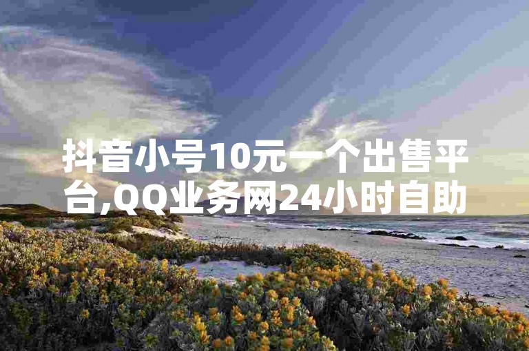 抖音小号10元一个出售平台,QQ业务网24小时自助下单免费 - 科技辅助货源站 - 卡盟平台在线下单
