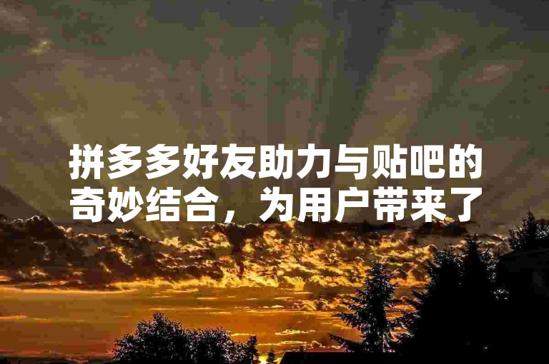 拼多多好友助力与贴吧的奇妙结合，为用户带来了全新的互动体验。