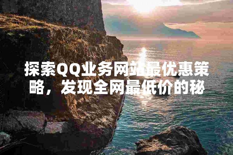 探索QQ业务网站最优惠策略，发现全网最低价的秘密。