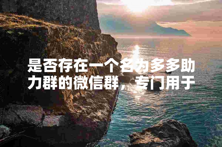 是否存在一个名为多多助力群的微信群，专门用于拼多多的互助？