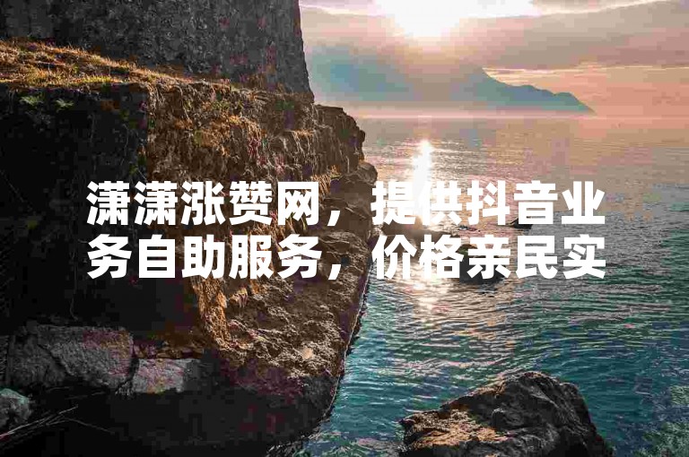 潇潇涨赞网，提供抖音业务自助服务，价格亲民实惠。