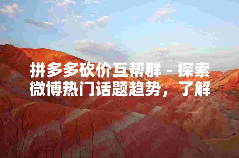 拼多多砍价互帮群 - 探索微博热门话题趋势，了解2021年最受欢迎的十大微博账号。