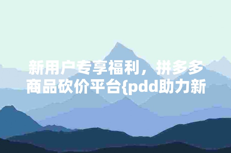 新用户专享福利，拼多多商品砍价平台{pdd助力新人号}。