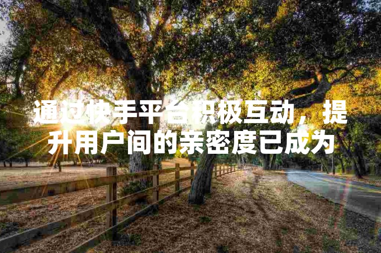 通过快手平台积极互动，提升用户间的亲密度已成为一种潮流，探索更多方法以增强这一联系！