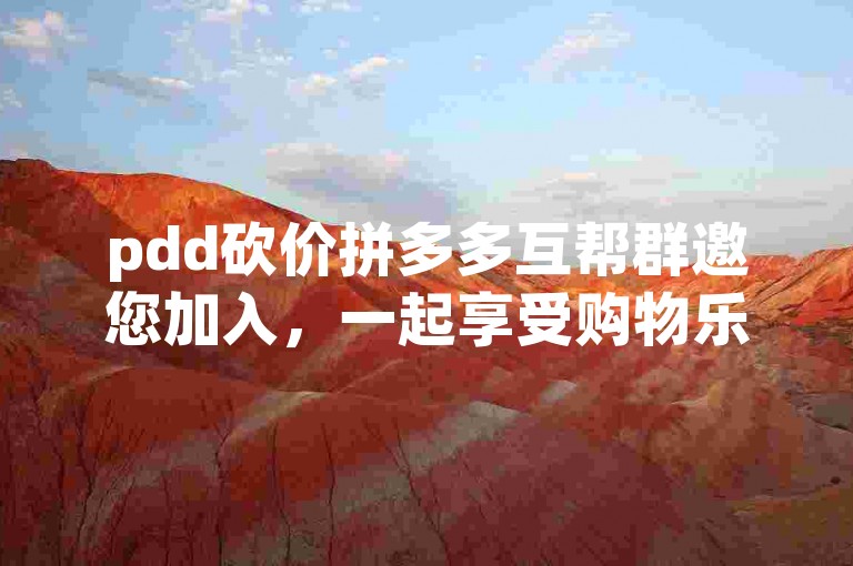 pdd砍价拼多多互帮群邀您加入，一起享受购物乐趣！