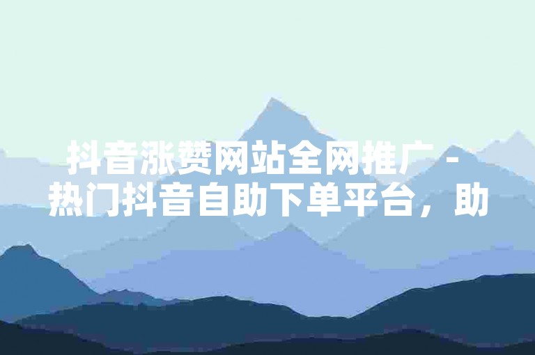 抖音涨赞网站全网推广 - 热门抖音自助下单平台，助您轻松提升视频热度。