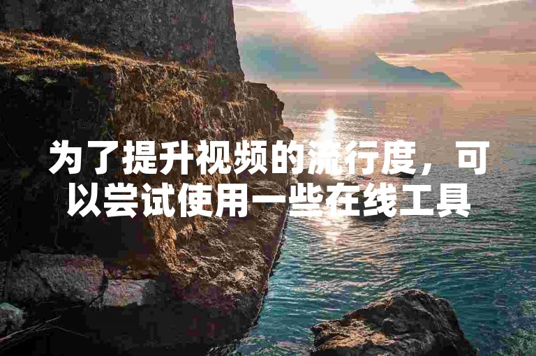 为了提升视频的流行度，可以尝试使用一些在线工具来增加播放量和点赞数。