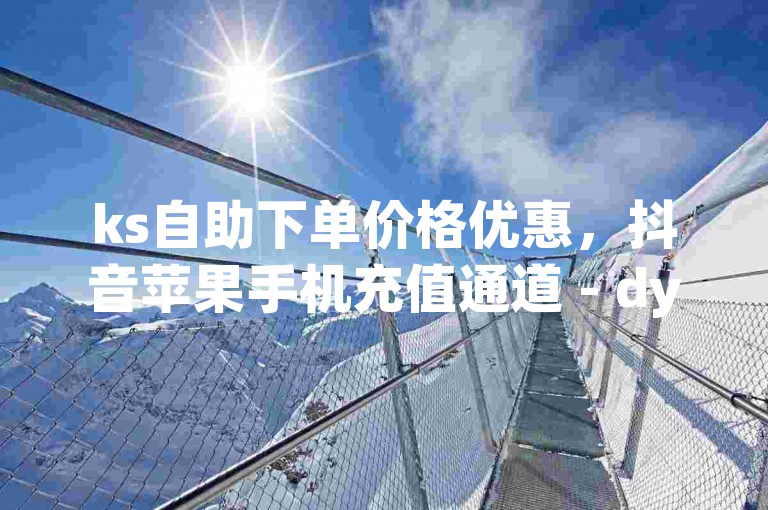 ks自助下单价格优惠，抖音苹果手机充值通道 - dy点赞迅速入账 - qq空间说说点赞在线服务平台。