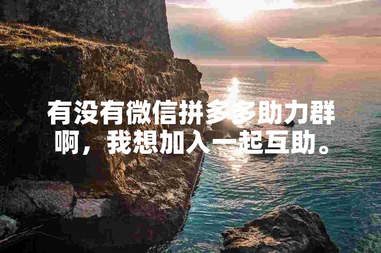有没有微信拼多多助力群啊，我想加入一起互助。
