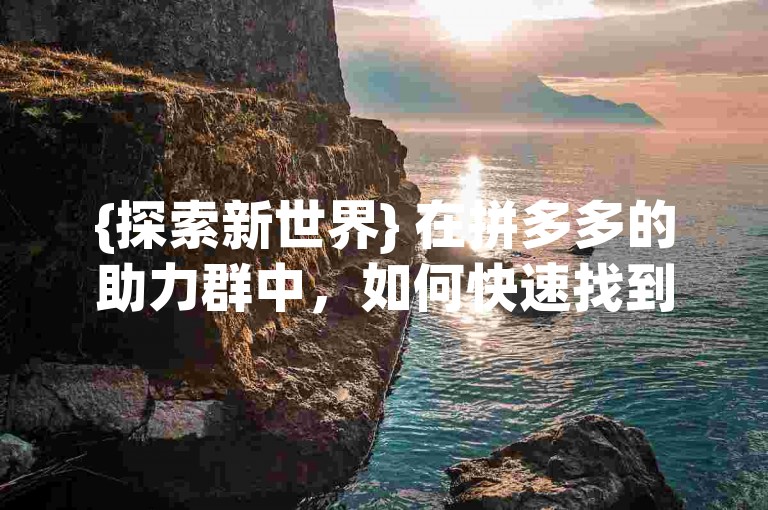 {探索新世界} 在拼多多的助力群中，如何快速找到并加入？