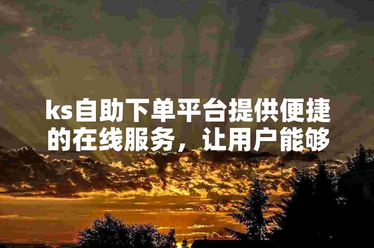 ks自助下单平台提供便捷的在线服务，让用户能够快速完成订单。