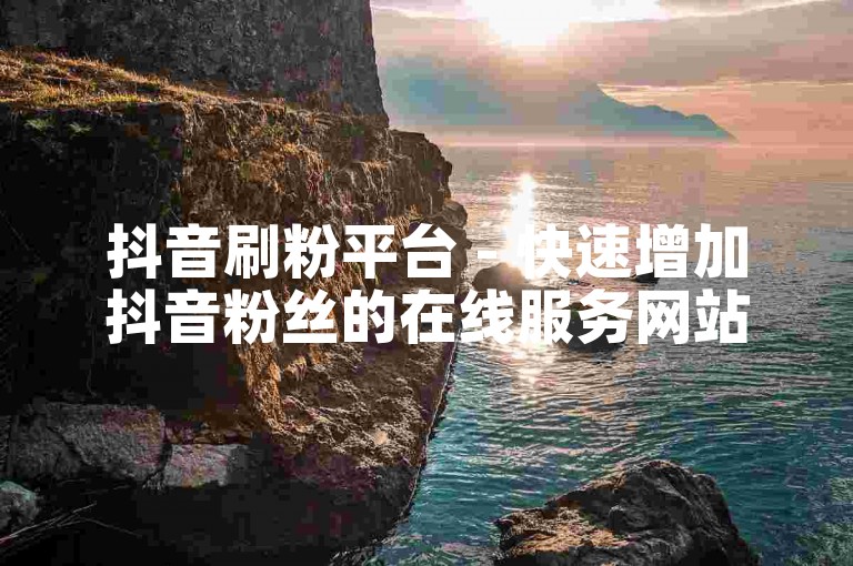 抖音刷粉平台 - 快速增加抖音粉丝的在线服务网站