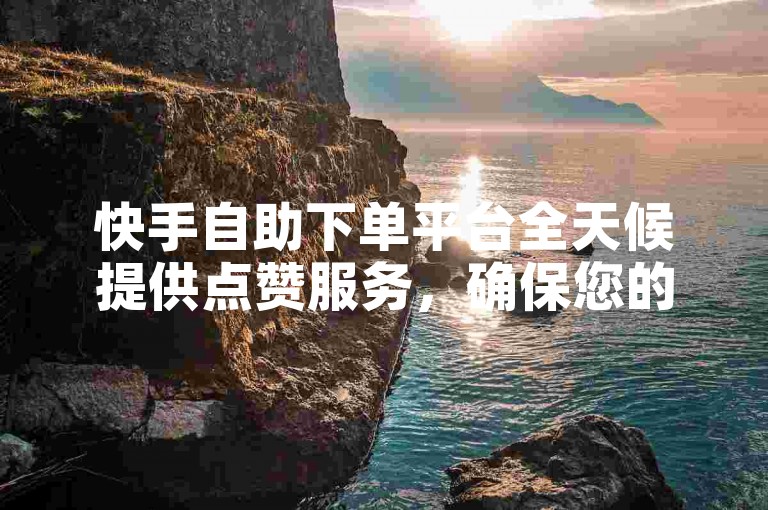 快手自助下单平台全天候提供点赞服务，确保您的视频迅速获得关注。