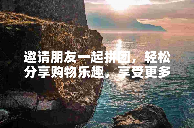 邀请朋友一起拼团，轻松分享购物乐趣，享受更多优惠。