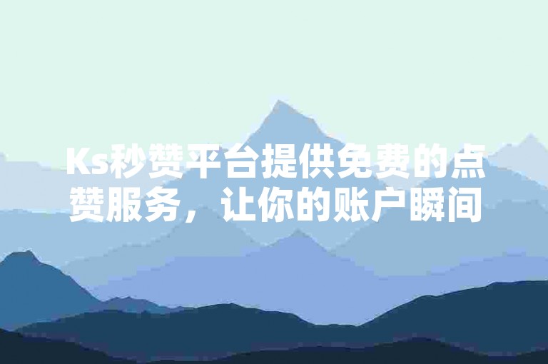 Ks秒赞平台提供免费的点赞服务，让你的账户瞬间获得关注。