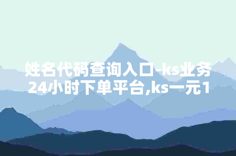 姓名代码查询入口-ks业务24小时下单平台,ks一元1000个赞秒到软件