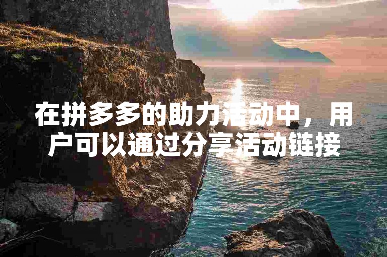 在拼多多的助力活动中，用户可以通过分享活动链接给好友，邀请他们点击链接为自己助力，从而帮助自己获得更多的优惠或参与抽奖的机会。