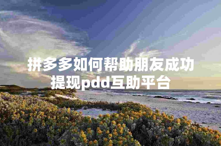 拼多多如何帮助朋友成功提现pdd互助平台