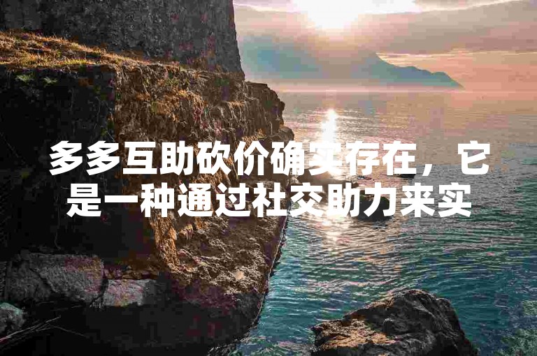 多多互助砍价确实存在，它是一种通过社交助力来实现商品价格减免的活动。