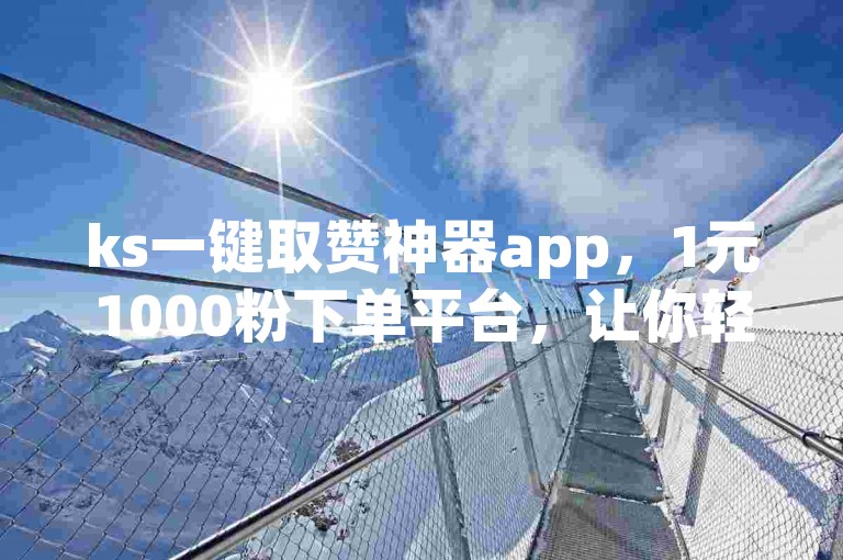 ks一键取赞神器app，1元1000粉下单平台，让你轻松获得大量粉丝和点赞。