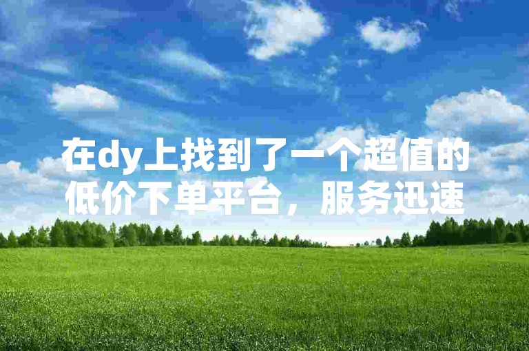 在dy上找到了一个超值的低价下单平台，服务迅速，商品秒到，真是让人忍不住点赞！