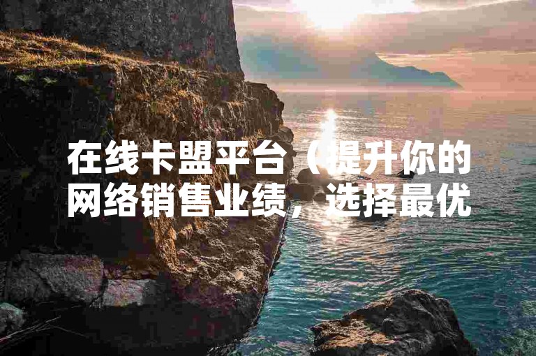 在线卡盟平台（提升你的网络销售业绩，选择最优质的卡盟服务平台）