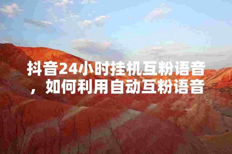 抖音24小时挂机互粉语音，如何利用自动互粉语音助手提升抖音粉丝量？