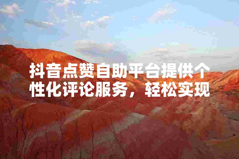 抖音点赞自助平台提供个性化评论服务，轻松实现双击量提升。