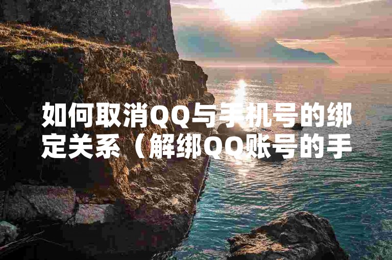 如何取消QQ与手机号的绑定关系（解绑QQ账号的手机号码方法）。