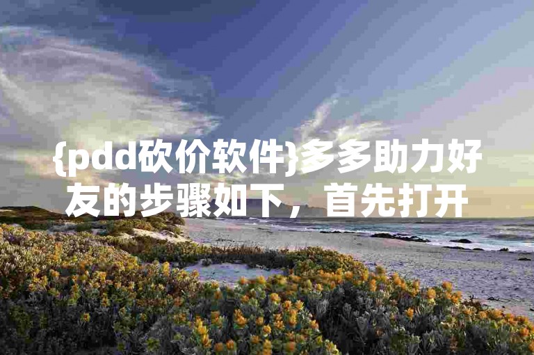 {pdd砍价软件}多多助力好友的步骤如下，首先打开拼多多APP，找到需要助力的砍价活动页面，然后点击分享按钮，将活动链接发送给好友，好友通过点击链接进入活动页面后，即可为你助力。